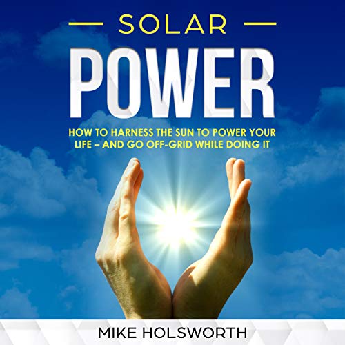 Solar Power: How to Harness the Sun to Power Your Life - and Go Off-Grid While Doing It